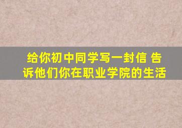 给你初中同学写一封信 告诉他们你在职业学院的生活